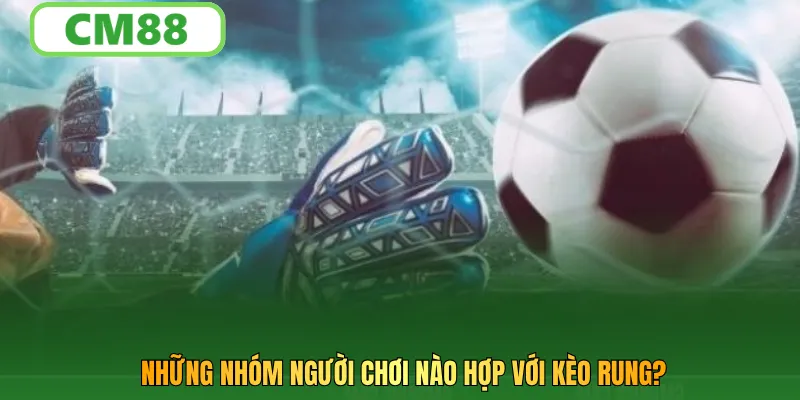 Những nhóm người chơi nào hợp với kèo rung?